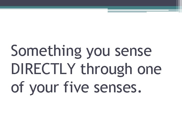 Something you sense DIRECTLY through one of your five senses. 