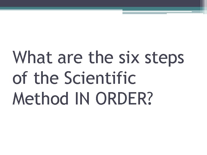 What are the six steps of the Scientific Method IN ORDER? 