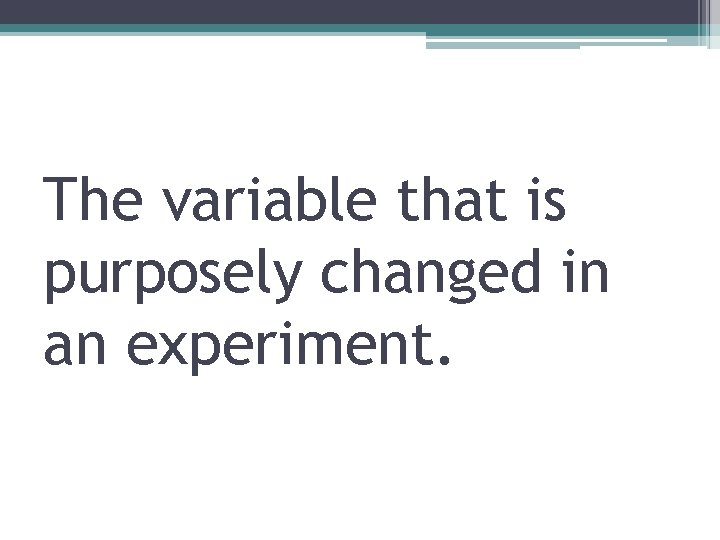 The variable that is purposely changed in an experiment. 