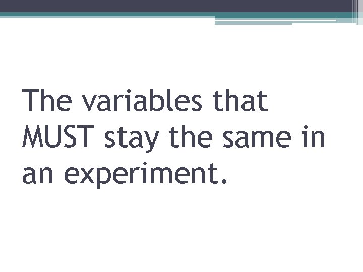 The variables that MUST stay the same in an experiment. 