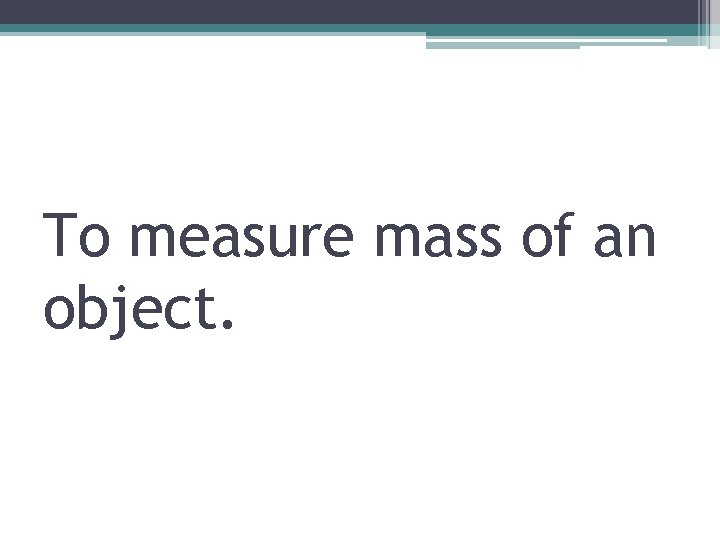 To measure mass of an object. 