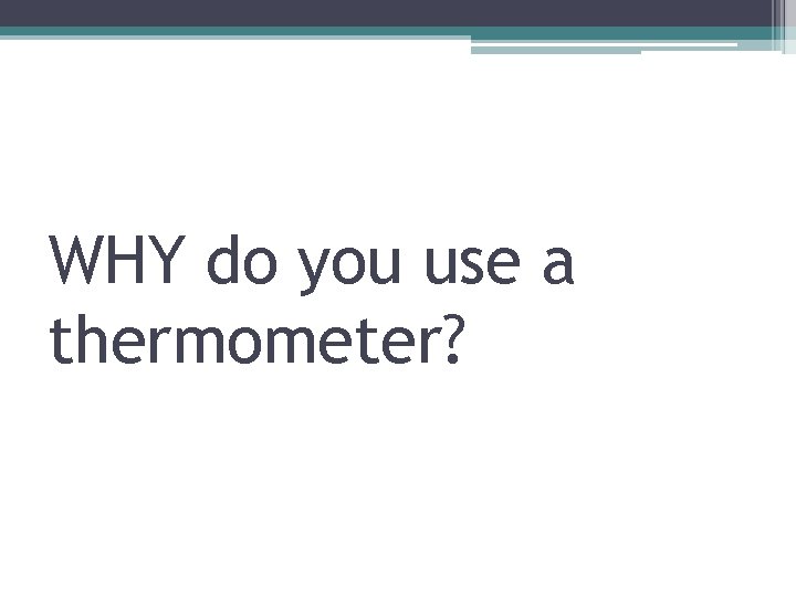 WHY do you use a thermometer? 