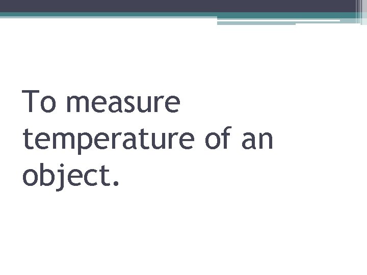 To measure temperature of an object. 
