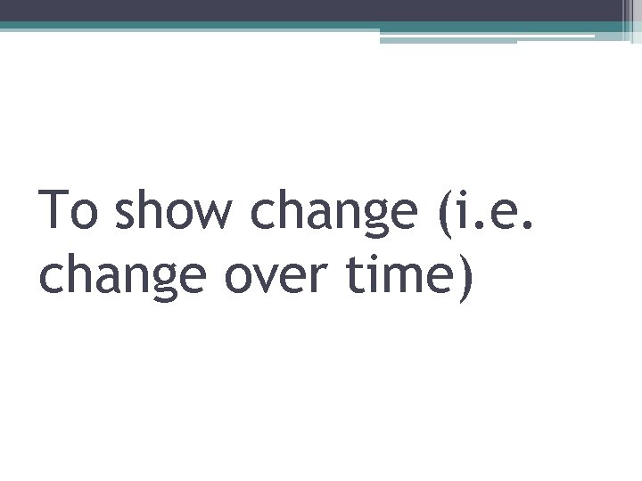 To show change (i. e. change over time) 