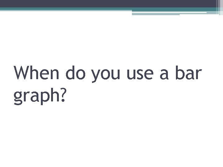 When do you use a bar graph? 