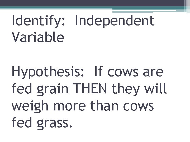 Identify: Independent Variable Hypothesis: If cows are fed grain THEN they will weigh more