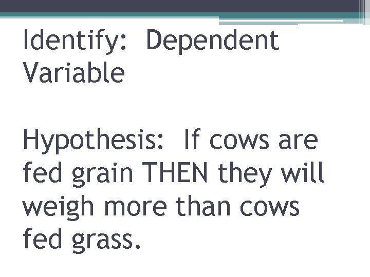 Identify: Dependent Variable Hypothesis: If cows are fed grain THEN they will weigh more