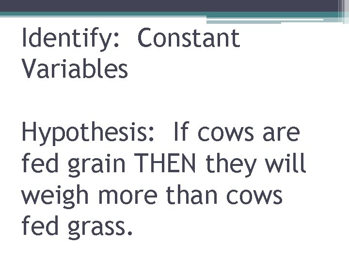 Identify: Constant Variables Hypothesis: If cows are fed grain THEN they will weigh more