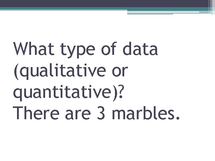 What type of data (qualitative or quantitative)? There are 3 marbles. 