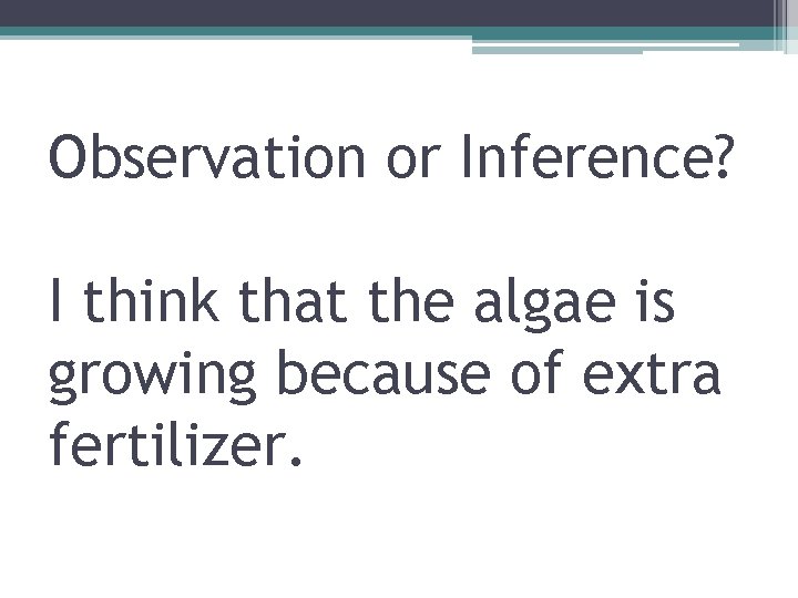 Observation or Inference? I think that the algae is growing because of extra fertilizer.