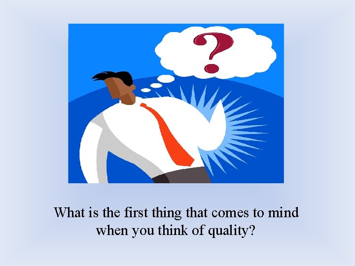 What is the first thing that comes to mind when you think of quality? What is the first thing that comes to mind when you think of quality?