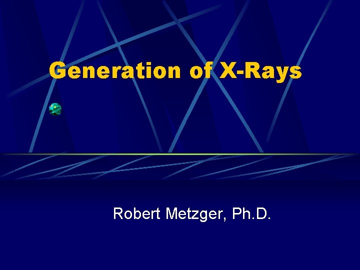 Generation of X-Rays Robert Metzger, Ph. D. 