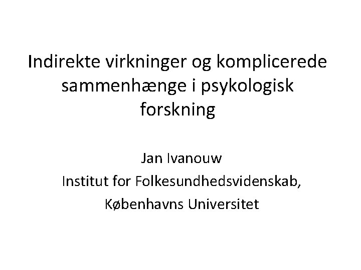 Indirekte virkninger og komplicerede sammenhænge i psykologisk forskning Jan Ivanouw Institut for Folkesundhedsvidenskab, Københavns