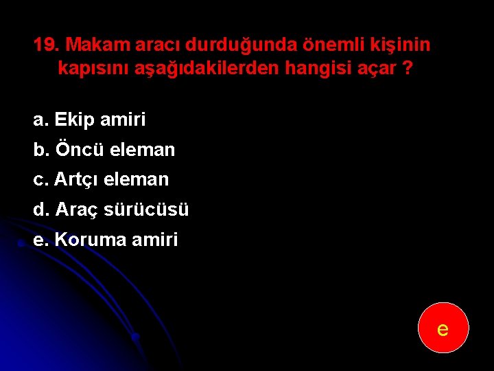 19. Makam aracı durduğunda önemli kişinin kapısını aşağıdakilerden hangisi açar ? a. Ekip amiri