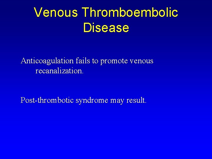 Venous Thromboembolic Disease Anticoagulation fails to promote venous recanalization. Post-thrombotic syndrome may result. 