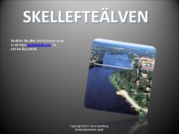 SKELLEFTEÄLVEN Skellefte älv eller Skellefteälven är en av de stora norrlandsälvarna, ca 410 km