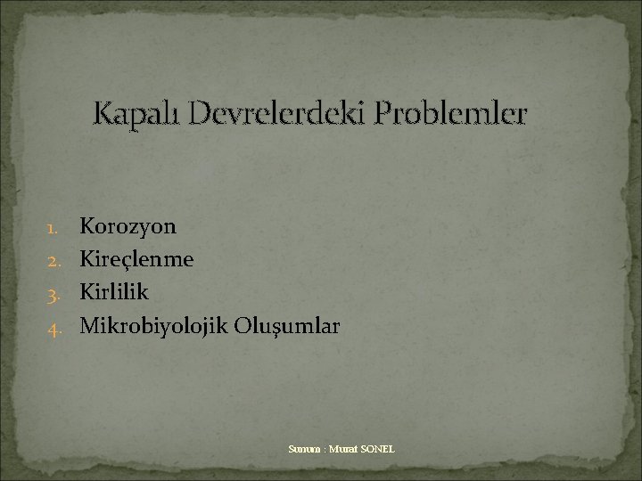 Kapalı Devrelerdeki Problemler Korozyon 2. Kireçlenme 3. Kirlilik 4. Mikrobiyolojik Oluşumlar 1. Sunum :