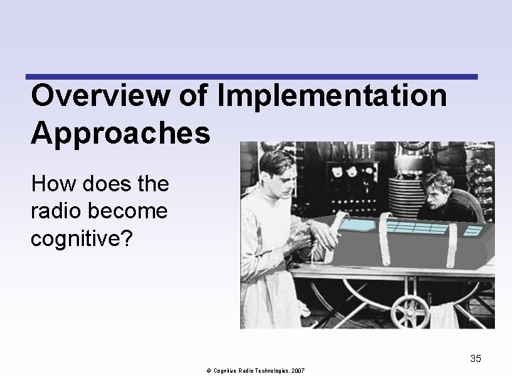 Overview of Implementation Approaches How does the radio become cognitive? 35 Cognitive Radio Technologies, Overview of Implementation Approaches How does the radio become cognitive? 35 Cognitive Radio Technologies,