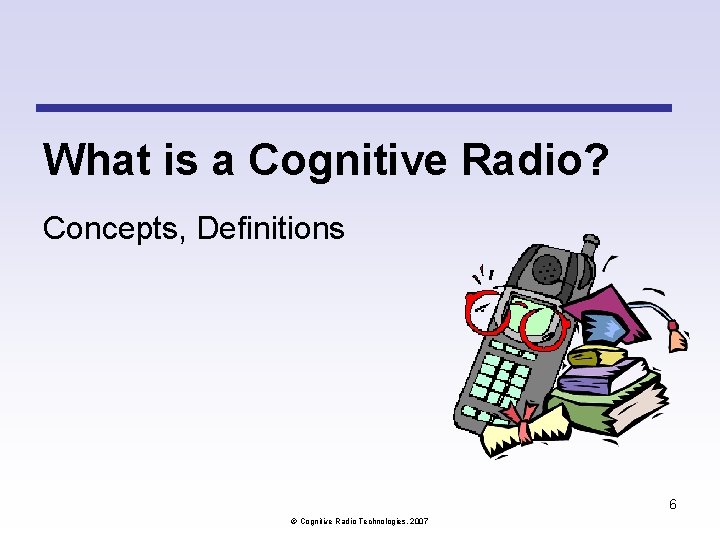 What is a Cognitive Radio? Concepts, Definitions 6 Cognitive Radio Technologies, 2007 What is a Cognitive Radio? Concepts, Definitions 6 Cognitive Radio Technologies, 2007