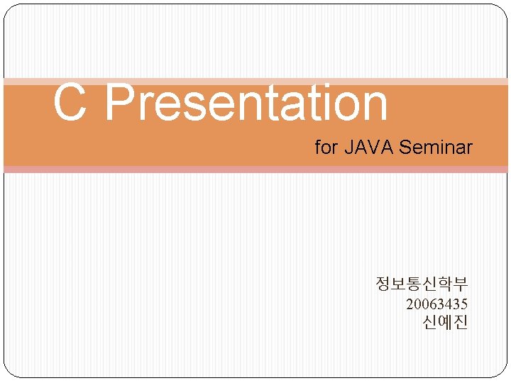  C Presentation for JAVA Seminar 정보통신학부 20063435 신예진 