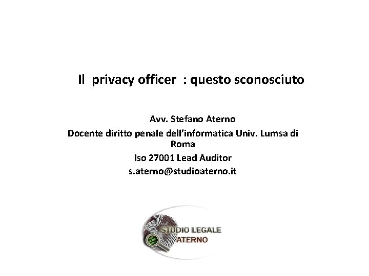 Il privacy officer : questo sconosciuto Avv. Stefano Aterno Docente diritto penale dell’informatica Univ. Il privacy officer : questo sconosciuto Avv. Stefano Aterno Docente diritto penale dell’informatica Univ.