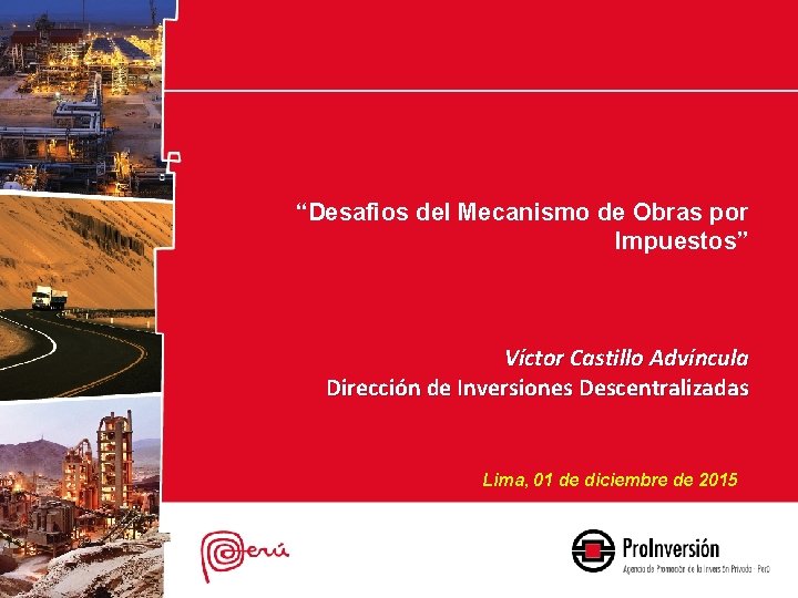 “Desafios del Mecanismo de Obras por Impuestos” Víctor Castillo Advíncula Dirección de Inversiones Descentralizadas