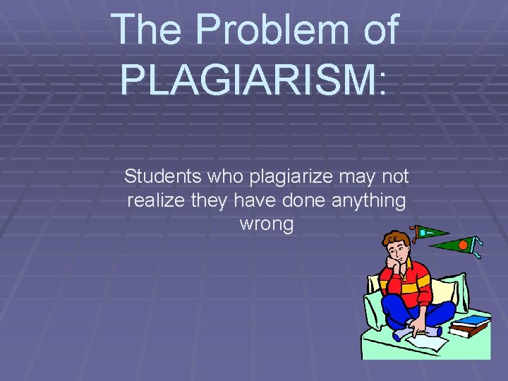 The Problem of PLAGIARISM: Students who plagiarize may not realize they have done anything