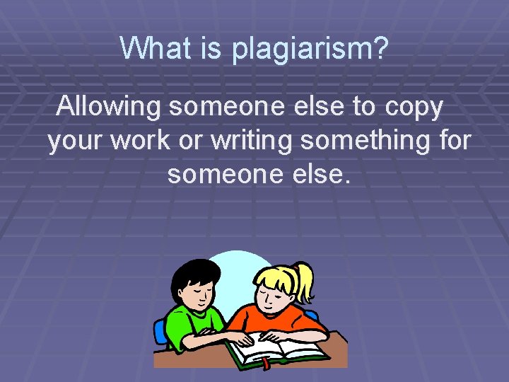 What is plagiarism? Allowing someone else to copy your work or writing something for
