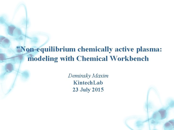 "Non-equilibrium chemically active plasma: modeling with Chemical Workbench Deminsky Maxim Kintech. Lab 23 July