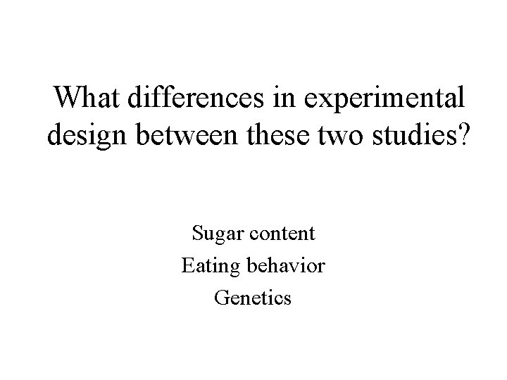 What differences in experimental design between these two studies? Sugar content Eating behavior Genetics