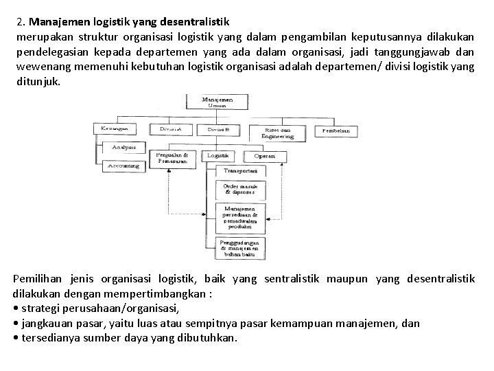 2. Manajemen logistik yang desentralistik merupakan struktur organisasi logistik yang dalam pengambilan keputusannya dilakukan 2. Manajemen logistik yang desentralistik merupakan struktur organisasi logistik yang dalam pengambilan keputusannya dilakukan