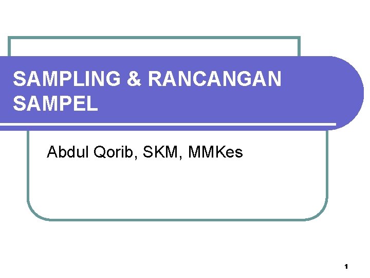 SAMPLING & RANCANGAN SAMPEL Abdul Qorib, SKM, MMKes 1 