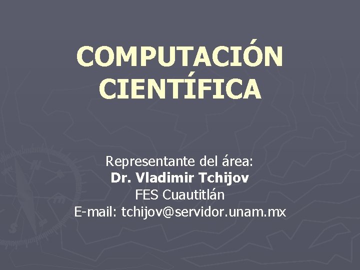 COMPUTACIÓN CIENTÍFICA Representante del área: Dr. Vladimir Tchijov FES Cuautitlán E-mail: tchijov@servidor. unam. mx COMPUTACIÓN CIENTÍFICA Representante del área: Dr. Vladimir Tchijov FES Cuautitlán E-mail: tchijov@servidor. unam. mx