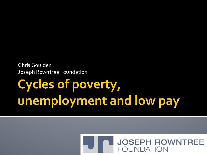 Chris Goulden Joseph Rowntree Foundation Cycles of poverty, unemployment and low pay Chris Goulden Joseph Rowntree Foundation Cycles of poverty, unemployment and low pay