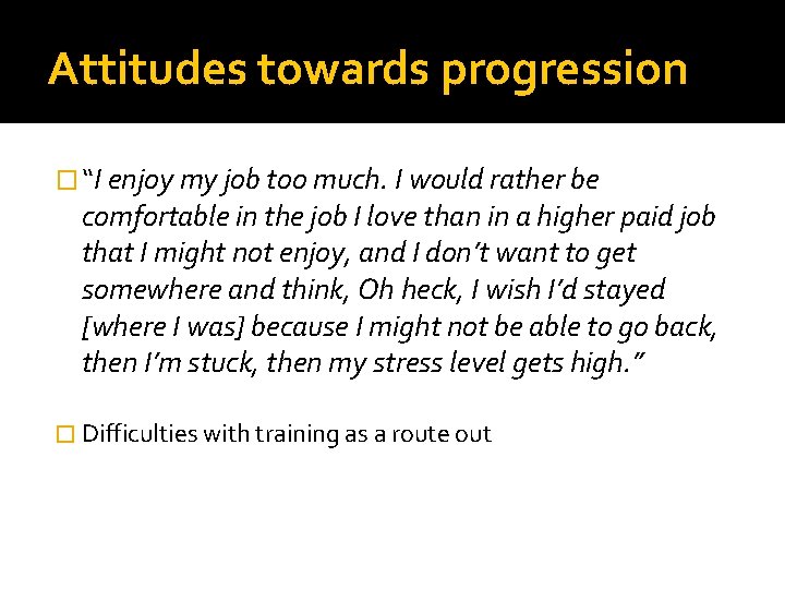 Attitudes towards progression � “I enjoy my job too much. I would rather be Attitudes towards progression � “I enjoy my job too much. I would rather be