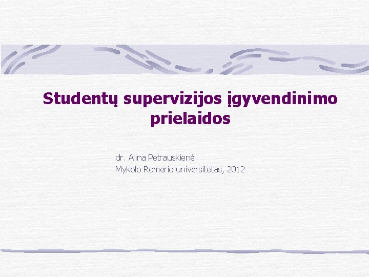 Studentų supervizijos įgyvendinimo prielaidos dr. Alina Petrauskienė Mykolo Romerio universitetas, 2012 