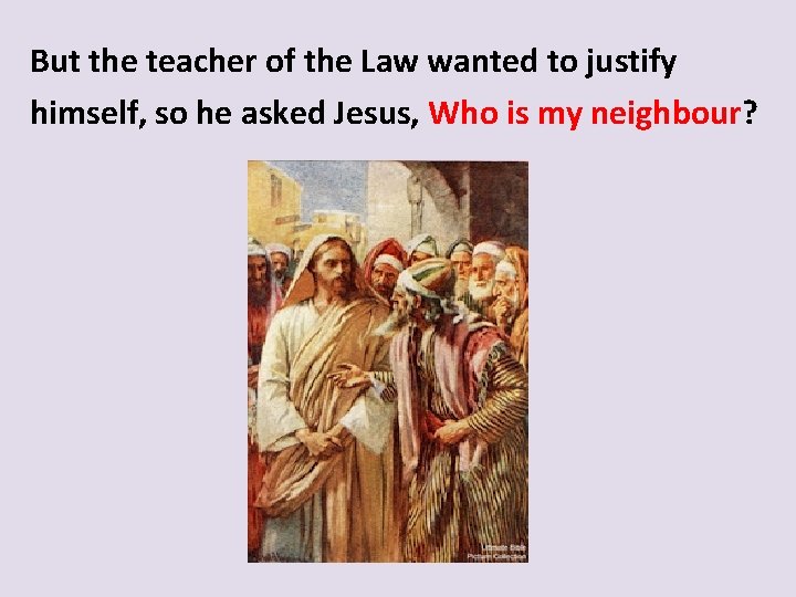 But the teacher of the Law wanted to justify himself, so he asked Jesus,