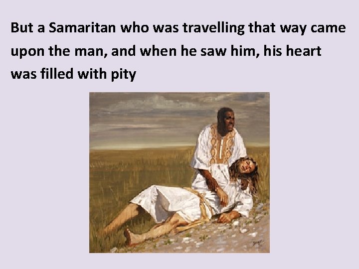 But a Samaritan who was travelling that way came upon the man, and when