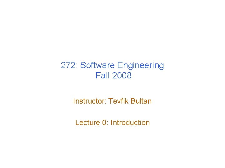 272: Software Engineering Fall 2008 Instructor: Tevfik Bultan Lecture 0: Introduction 