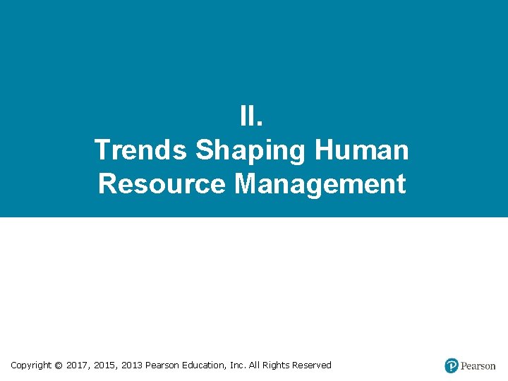 II. Trends Shaping Human Resource Management Copyright © 2017, 2015, 2013 Pearson Education, Inc.