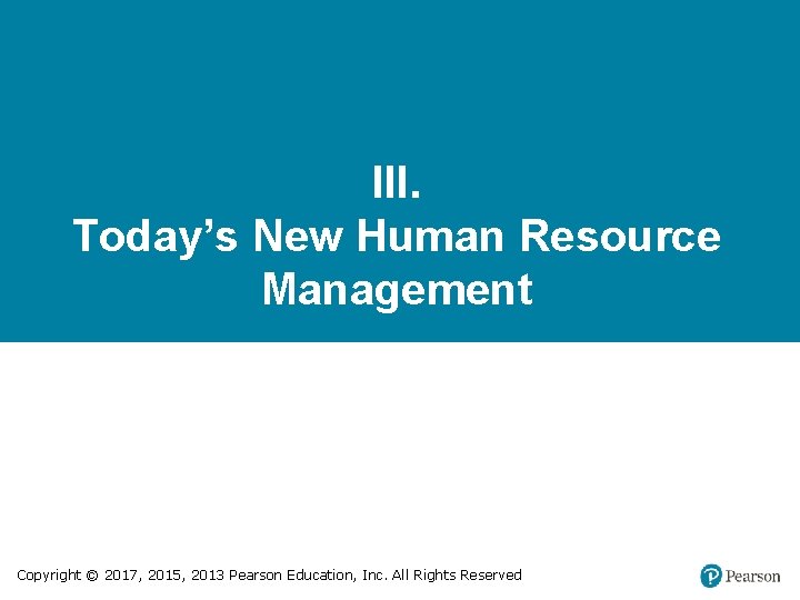 III. Today’s New Human Resource Management Copyright © 2017, 2015, 2013 Pearson Education, Inc.