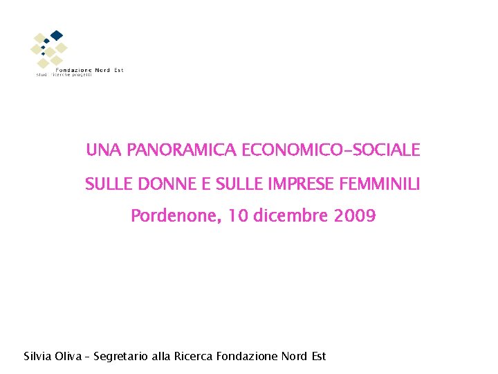 UNA PANORAMICA ECONOMICO-SOCIALE SULLE DONNE E SULLE IMPRESE FEMMINILI Pordenone, 10 dicembre 2009 Silvia
