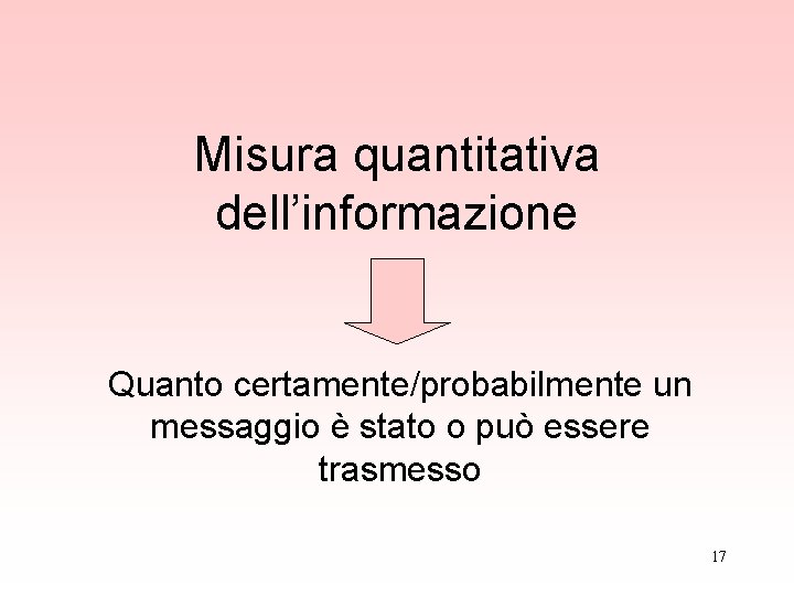 Misura quantitativa dell’informazione Quanto certamente/probabilmente un messaggio è stato o può essere trasmesso 17 Misura quantitativa dell’informazione Quanto certamente/probabilmente un messaggio è stato o può essere trasmesso 17
