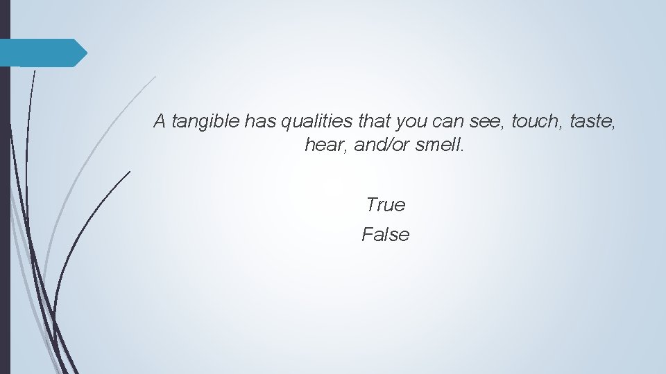 A tangible has qualities that you can see, touch, taste, hear, and/or smell. True