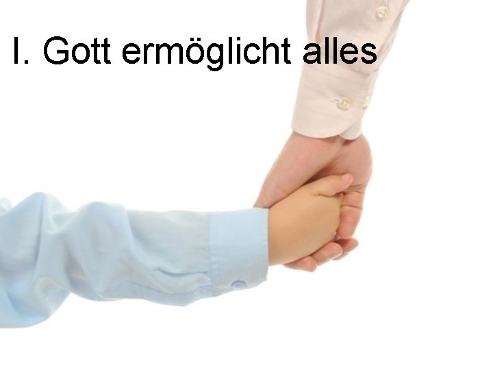 I. Gott ermöglicht alles 