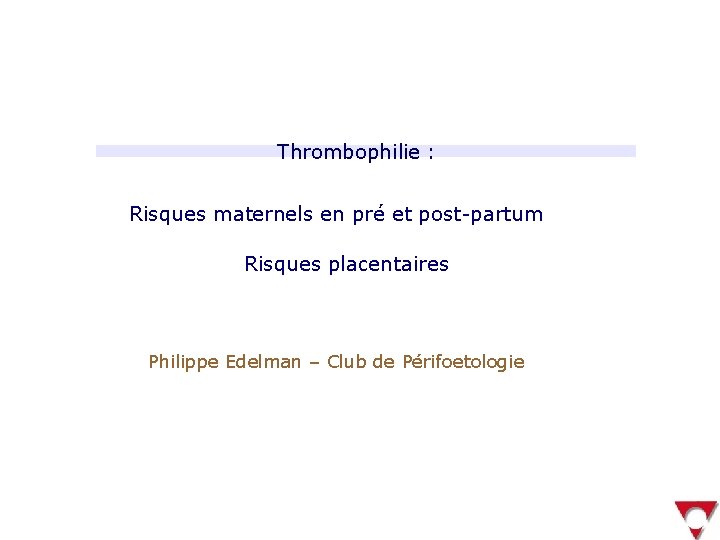 Thrombophilie : Risques maternels en pré et post-partum Risques placentaires Philippe Edelman – Club