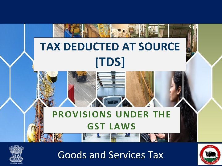 TAX DEDUCTED AT SOURCE [TDS] PROVISIONS UNDER THE GST LAWS Goods and Services Tax
