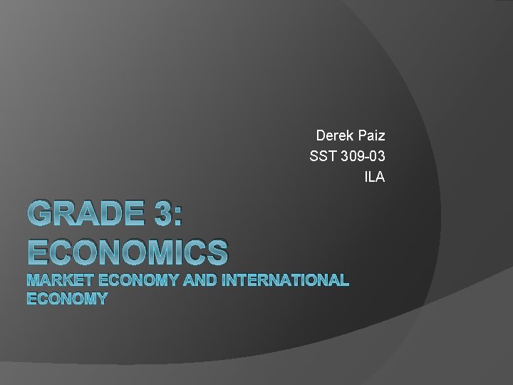 Derek Paiz SST 309 -03 ILA GRADE 3: ECONOMICS MARKET ECONOMY AND INTERNATIONAL ECONOMY