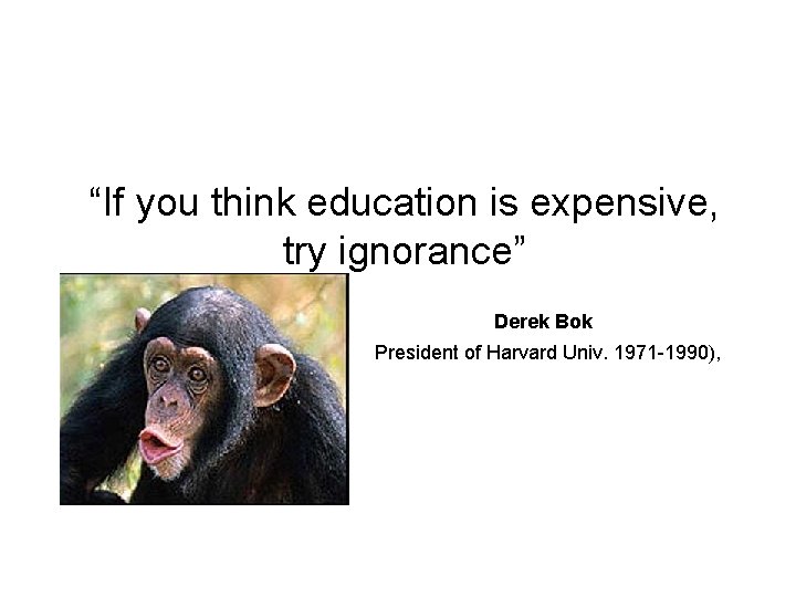 “If you think education is expensive, try ignorance” Derek Bok President of Harvard Univ.