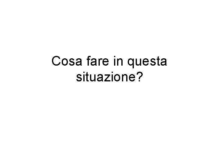 Cosa fare in questa situazione? 